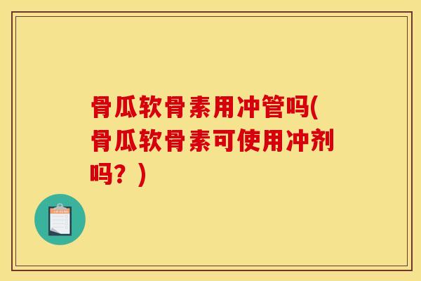 骨瓜软骨素用冲管吗(骨瓜软骨素可使用冲剂吗？)