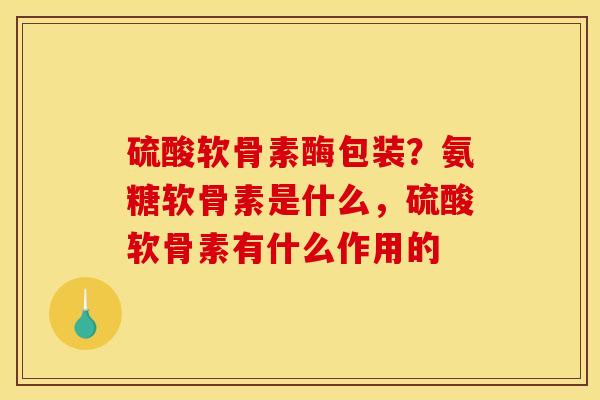 硫酸软骨素酶包装？氨糖软骨素是什么，硫酸软骨素有什么作用的