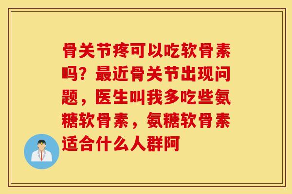 骨关节疼可以吃软骨素吗？最近骨关节出现问题，医生叫我多吃些氨糖软骨素，氨糖软骨素适合什么人群阿