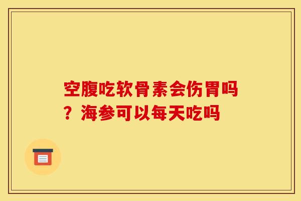空腹吃软骨素会伤胃吗?海参可以每天吃吗 空腹吃软骨素会伤胃吗?海参可以每天吃吗