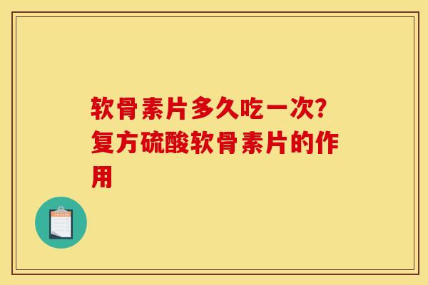 软骨素片多久吃一次？复方硫酸软骨素片的作用