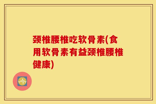 颈椎腰椎吃软骨素(食用软骨素有益颈椎腰椎健康) 颈椎腰椎吃软骨素(食用软骨素有益颈椎腰椎健康)