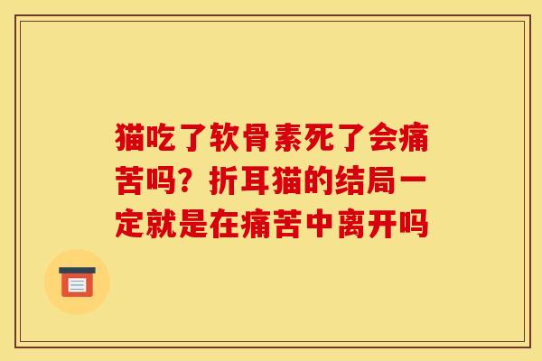 猫吃了软骨素死了会痛苦吗?折耳猫的结局一定就是在痛苦中离开吗 猫吃了软骨素死了会痛苦吗?折耳猫的结局一定就是在痛苦中离开吗