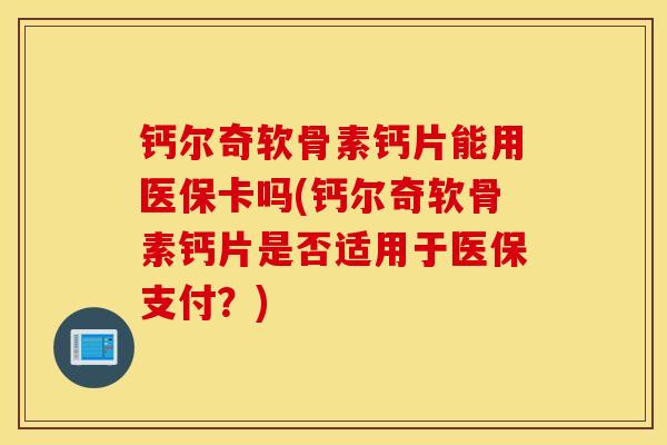 钙尔奇软骨素钙片能用医保卡吗(钙尔奇软骨素钙片是否适用于医保支付？)