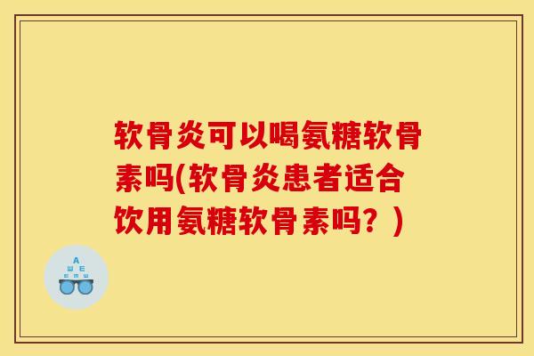 软骨炎可以喝氨糖软骨素吗(软骨炎患者适合饮用氨糖软骨素吗?) 软骨炎可以喝氨糖软骨素吗(软骨炎患者适合饮用氨糖软骨素吗?)