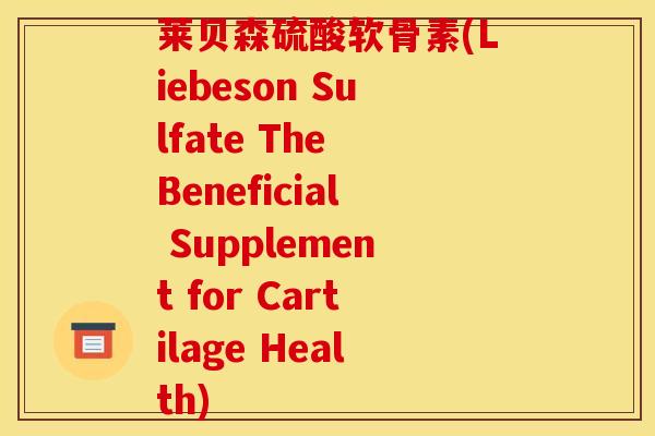 莱贝森硫酸软骨素(Liebeson Sulfate The Beneficial Supplement for Cartilage Health)