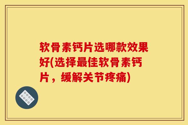 软骨素钙片选哪款效果好(选择最佳软骨素钙片，缓解关节疼痛)