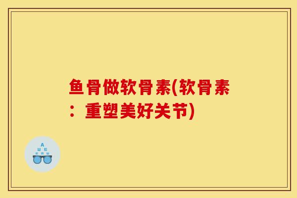 鱼骨做软骨素(软骨素：重塑美好关节)