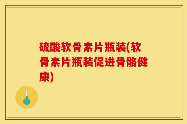 硫酸软骨素片瓶装(软骨素片瓶装促进骨骼健康)