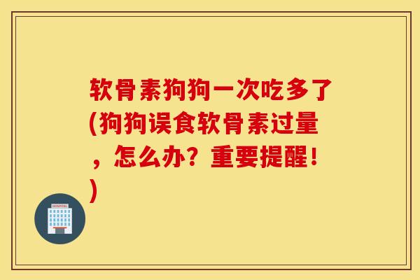 软骨素狗狗一次吃多了(狗狗误食软骨素过量，怎么办？重要提醒！)