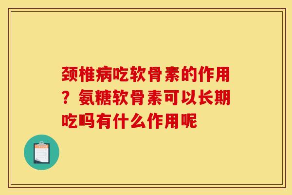 颈椎病吃软骨素的作用？氨糖软骨素可以长期吃吗有什么作用呢