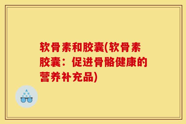 软骨素和胶囊(软骨素胶囊：促进骨骼健康的营养补充品)