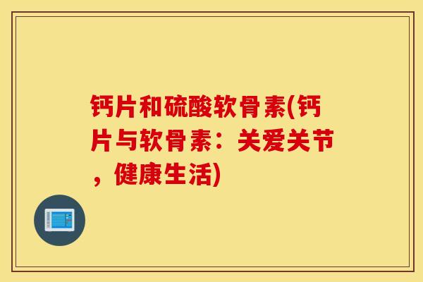钙片和硫酸软骨素(钙片与软骨素:关爱关节,健康生活) 钙片和硫酸软骨素(钙片与软骨素:关爱关节,健康生活)