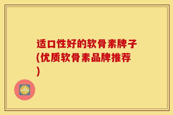 适口性好的软骨素牌子(优质软骨素品牌推荐)