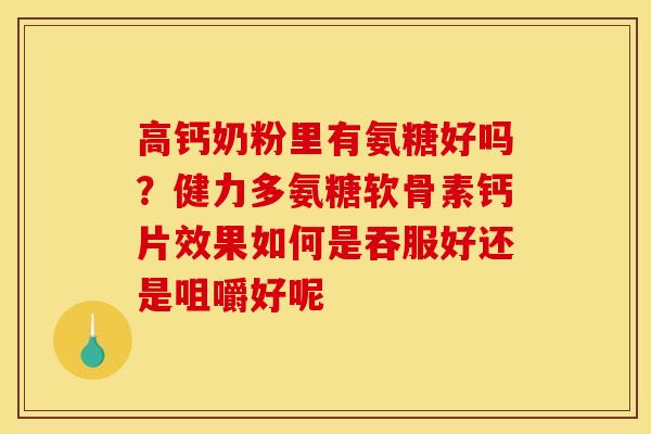 高钙奶粉里有氨糖好吗？健力多氨糖软骨素钙片效果如何是吞服好还是咀嚼好呢