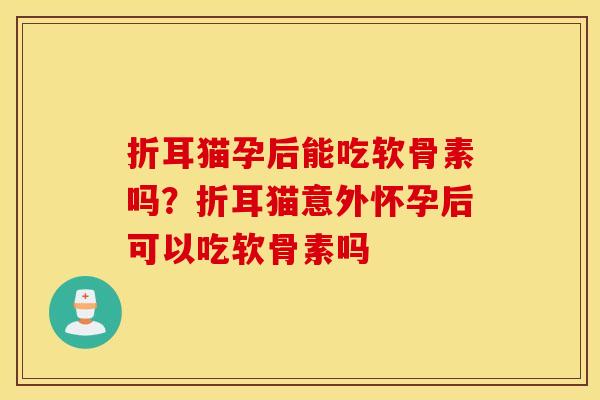折耳猫孕后能吃软骨素吗？折耳猫意外怀孕后可以吃软骨素吗