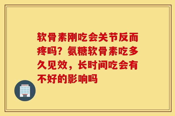 软骨素刚吃会关节反而疼吗?氨糖软骨素吃多久见效,长时间吃会有不好的影响吗 软骨素刚吃会关节反而疼吗?氨糖软骨素吃多久见效,长时间吃会有不好的影响吗