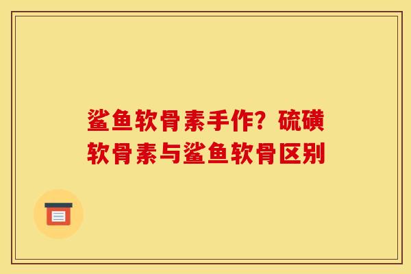 鲨鱼软骨素手作？硫磺软骨素与鲨鱼软骨区别