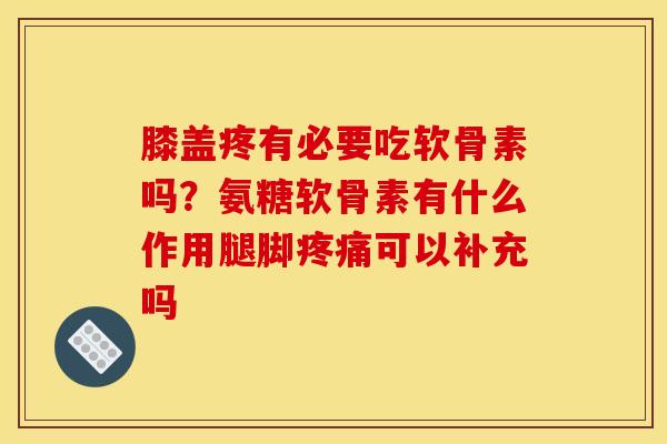 膝盖疼有必要吃软骨素吗？氨糖软骨素有什么作用腿脚疼痛可以补充吗