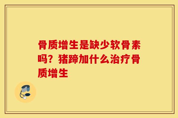 骨质增生是缺少软骨素吗？猪蹄加什么治疗骨质增生