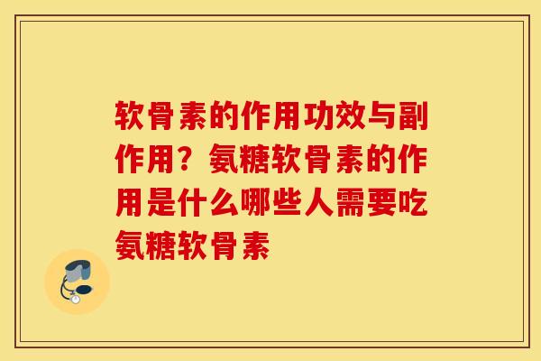 软骨素的作用功效与副作用？氨糖软骨素的作用是什么哪些人需要吃氨糖软骨素