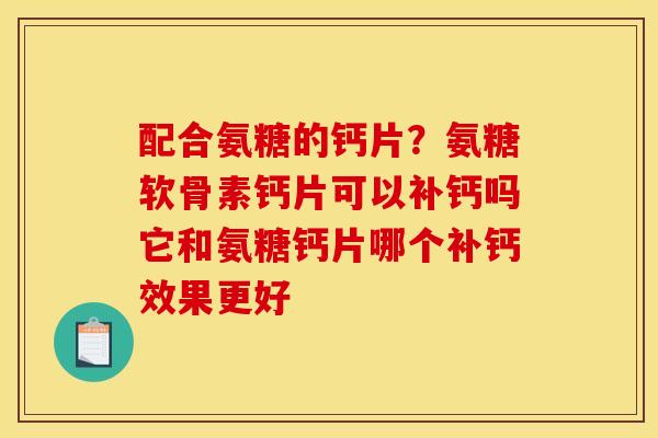 配合氨糖的钙片？氨糖软骨素钙片可以补钙吗它和氨糖钙片哪个补钙效果更好