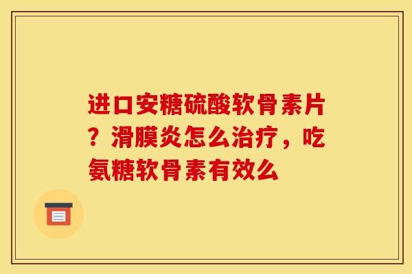 进口安糖硫酸软骨素片？滑膜炎怎么治疗，吃氨糖软骨素有效么