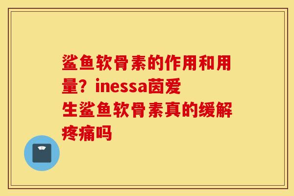 鲨鱼软骨素的作用和用量?inessa茵爱生鲨鱼软骨素真的缓解疼痛吗 鲨鱼软骨素的作用和用量?inessa茵爱生鲨鱼软骨素真的缓解疼痛吗