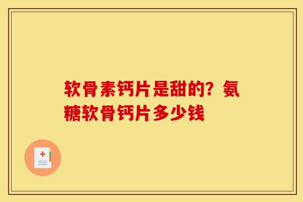 软骨素钙片是甜的？氨糖软骨钙片多少钱