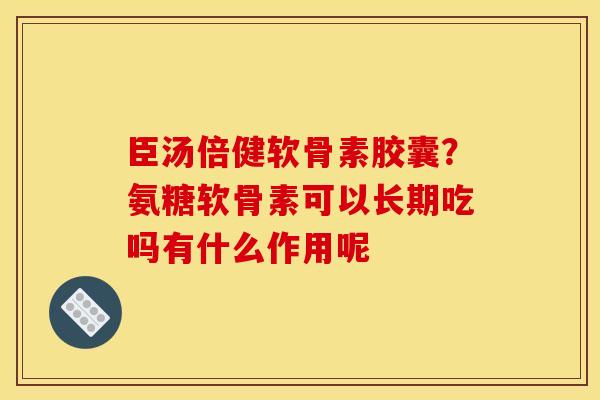 臣汤倍健软骨素胶囊？氨糖软骨素可以长期吃吗有什么作用呢