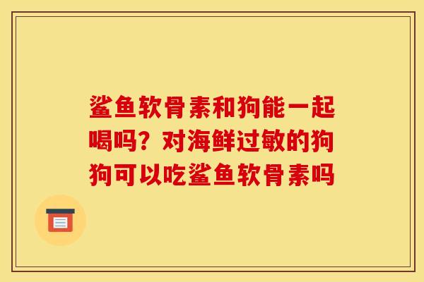 鲨鱼软骨素和狗能一起喝吗？对海鲜过敏的狗狗可以吃鲨鱼软骨素吗