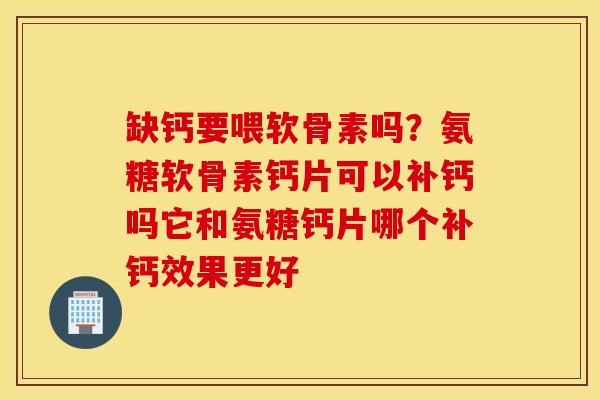 缺钙要喂软骨素吗？氨糖软骨素钙片可以补钙吗它和氨糖钙片哪个补钙效果更好