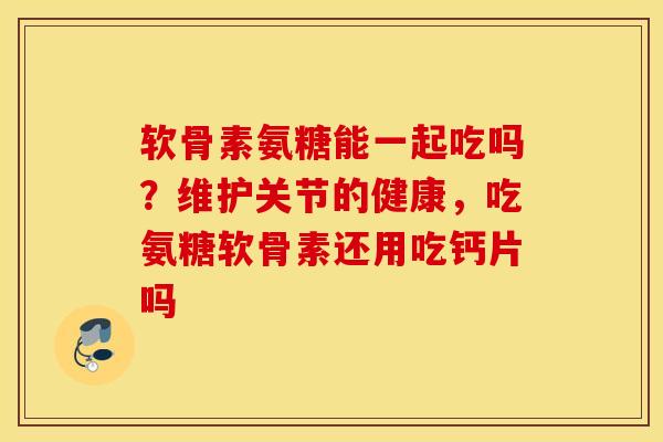 软骨素氨糖能一起吃吗？维护关节的健康，吃氨糖软骨素还用吃钙片吗