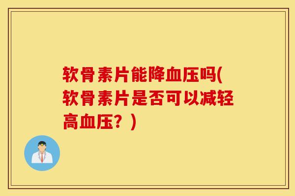 软骨素片能降血压吗(软骨素片是否可以减轻高血压？)