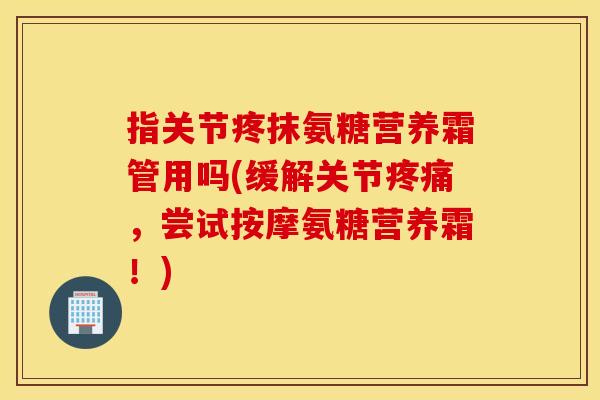 指关节疼抹氨糖营养霜管用吗(缓解关节疼痛，尝试按摩氨糖营养霜！)