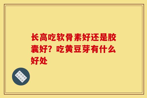 长高吃软骨素好还是胶囊好？吃黄豆芽有什么好处