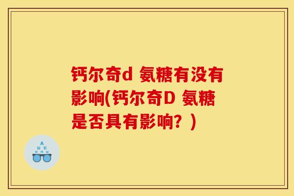 钙尔奇d 氨糖有没有影响(钙尔奇D 氨糖是否具有影响？)