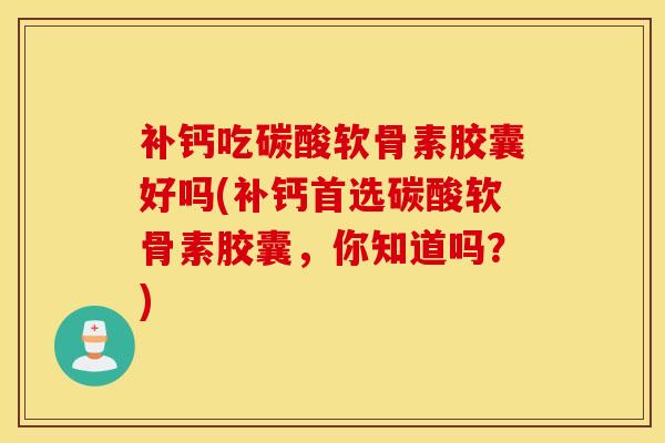 补钙吃碳酸软骨素胶囊好吗(补钙首选碳酸软骨素胶囊，你知道吗？)