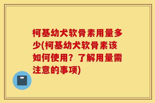 柯基幼犬软骨素用量多少(柯基幼犬软骨素该如何使用？了解用量需注意的事项)