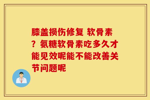 膝盖损伤修复 软骨素？氨糖软骨素吃多久才能见效呢能不能改善关节问题呢
