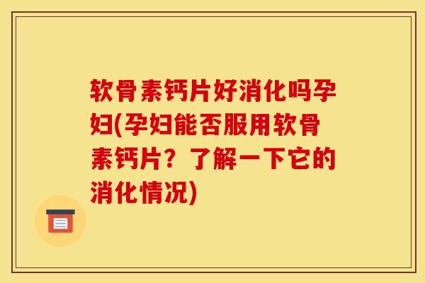 软骨素钙片好消化吗孕妇(孕妇能否服用软骨素钙片?了解一下它的消化情况) 软骨素钙片好消化吗孕妇(孕妇能否服用软骨素钙片?了解一下它的消化情况)