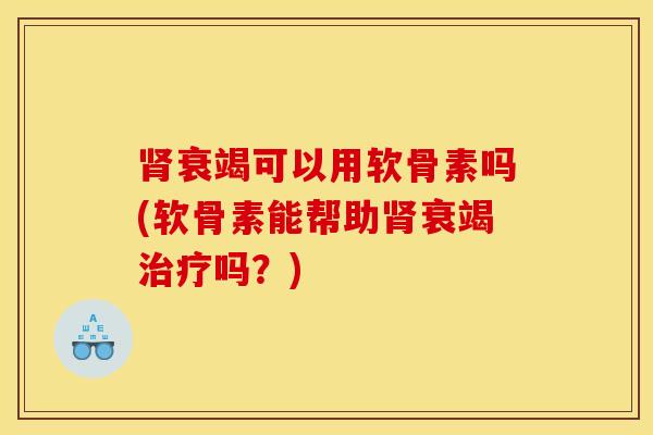 肾衰竭可以用软骨素吗(软骨素能帮助肾衰竭治疗吗？)
