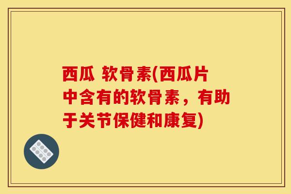 西瓜 软骨素(西瓜片中含有的软骨素，有助于关节保健和康复)