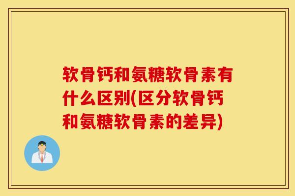软骨钙和氨糖软骨素有什么区别(区分软骨钙和氨糖软骨素的差异)