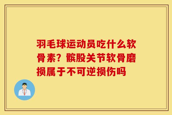 羽毛球运动员吃什么软骨素？髌股关节软骨磨损属于不可逆损伤吗