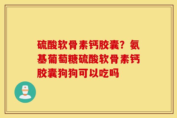 硫酸软骨素钙胶囊？氨基葡萄糖硫酸软骨素钙胶囊狗狗可以吃吗