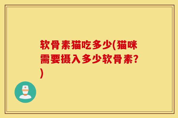 软骨素猫吃多少(猫咪需要摄入多少软骨素？)