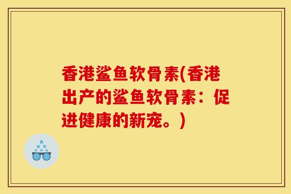 香港鲨鱼软骨素(香港出产的鲨鱼软骨素：促进健康的新宠。)