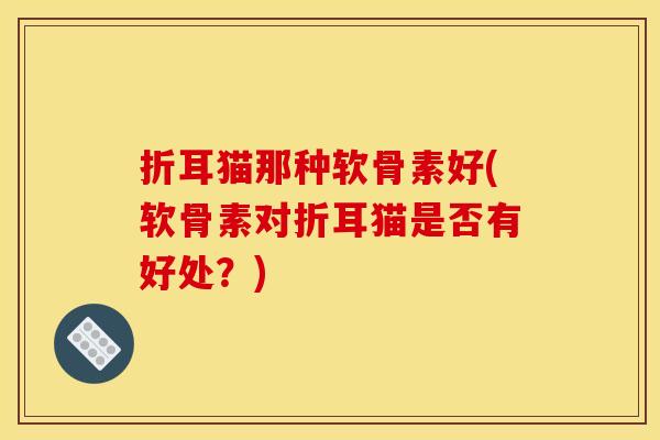 折耳猫那种软骨素好(软骨素对折耳猫是否有好处？)