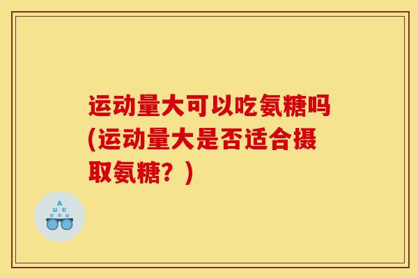 运动量大可以吃氨糖吗(运动量大是否适合摄取氨糖？)